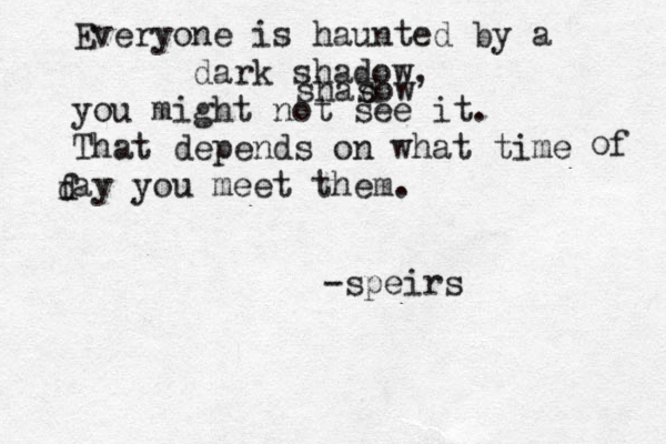 Everyone is haunted by a dark shadow, you might not see it. That depends on what time ay you meet them. o f d f shasow d -speirs 