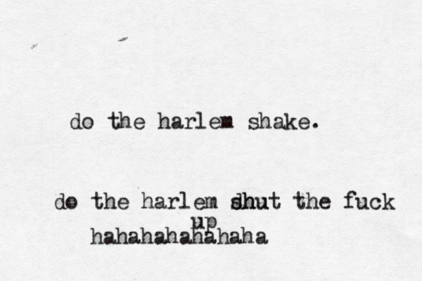 do the harlem shake. do the harlem dhu shut the fuck up hahahahahahaha
