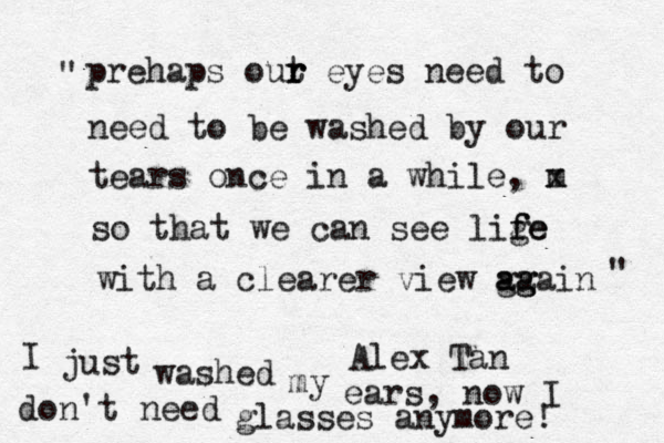 prehaps out r r r eyes need to need to be washed by our tears once in a while, m x so that we can see lige f fe with a clearer view ga a ag gain Alex Tan " " I just washed my ears, now I don't need glasses anymore! 