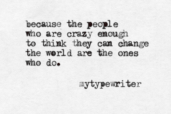 because the people who are crazy enough to think they can change the world are the ones who do. mytypewriter 