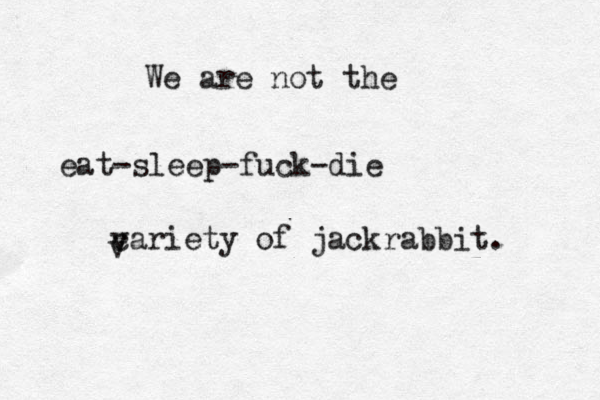 We are not the eat-sleep-fuck-die ca v riety of jackrabbit. v
