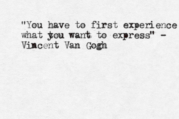 "You have to first experience what tou y want to express" - Vincent Van Gogh