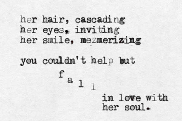 her hair, cascading her eyes. , inviting her smile, mezmerizing you couldn't help but f a l l in love with her soul. 