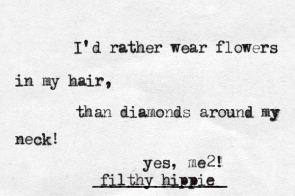 I'd rather wear flowers in my hair, than diamonds around my neck! filthy hippie _______________ yes, me2! 