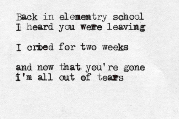 Back in elementry school I heard you were e leaving I cro ied for two weeks and now that you're gone i I'm all out of tears 
