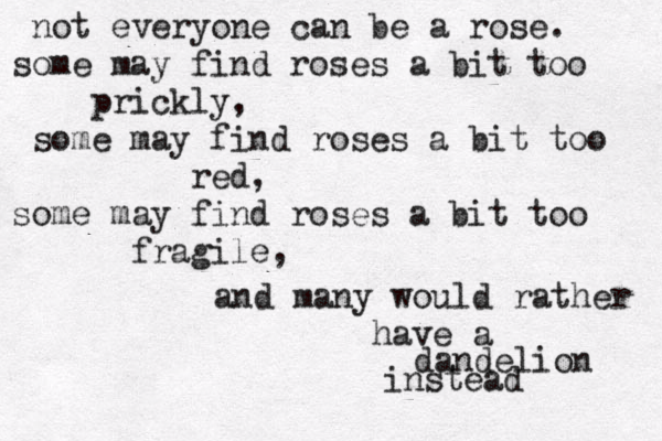 not everyone can be a rose. some may find roses a bit too prickly, some may find roses a bit too red, some may find roses a bit too fragile, and many would rather have a dandelion instead 