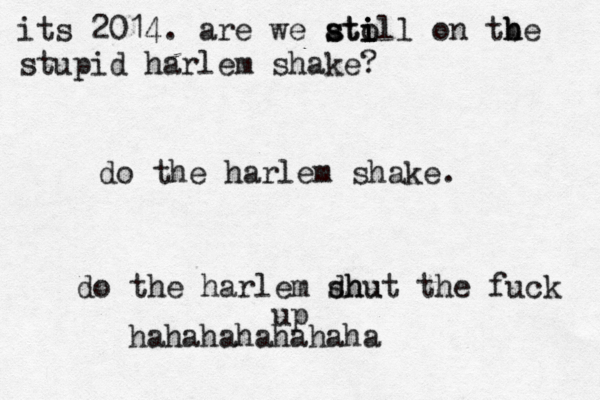 do the harlem shake. do the harlem dhu shut the fuck up hahahahahahaha its 2014. are we ato s sti i ill on tbe h h stupid harlem shake?
