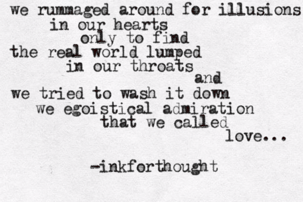 we rummaged around for illusions in our hearts only to find the real world lumped in our throats and we tried to wash it down we egoistical admiration that we called love... -inkforthought 