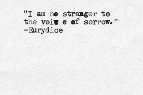 "I a m no stranger to th e voiv c e of sorrow." -Eurydice 