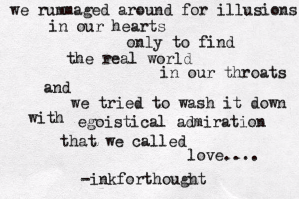 we rummaged around for illusions in our hearts only to find the real world in our throats and we tried to wash it down with ego istical admiration that we called love.... -inkforthought 