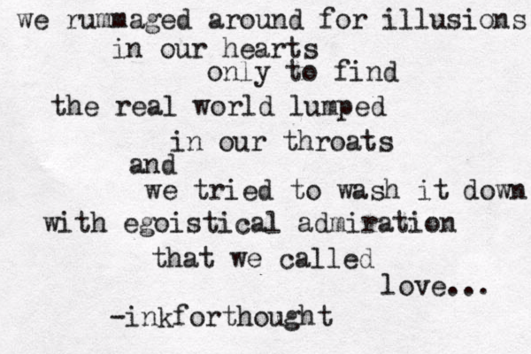 we rummaged around for illusions in our hearts only to find the real world lumped in our throats and we tried to wash it down with egoistical admiration that we called love... -inkforthought 