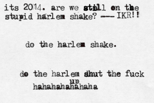 do the harlem shake. do the harlem dhu shut the fuck up hahahahahahaha its 2014. are we ato s sti i ill on tbe h h stupid harlem shake? ^ --- IKR!! 