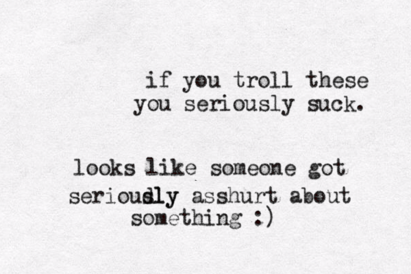 if you troll these you seriously suck . looks like someone got serioudly sly asshurt about something :)