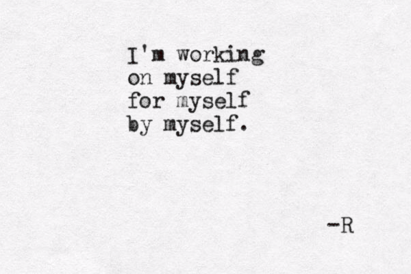 I'm working on myself for myself by myself. -R 