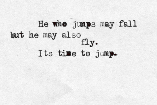 He who junps may fall but he may also fly . Its time to jump.