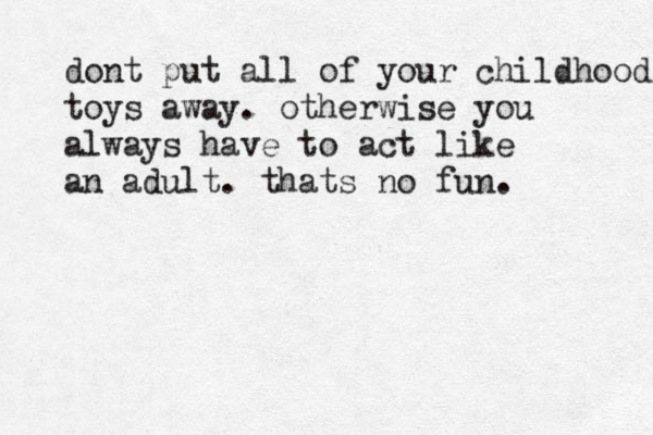 dont put all of your childhood toys away. otherwise you always have to act like an adult. thats no fun. 