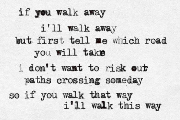if you walk away i'll walk away but first tell me which road you will takr e i don't want to risk out r paths crossing someday so if you walk that way i'll walk this way 