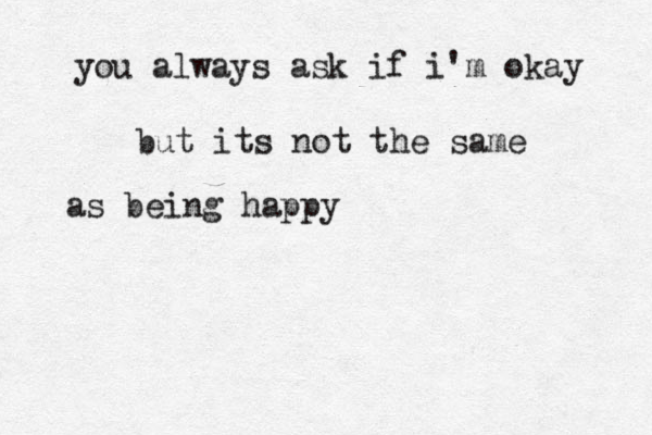 you always ask if i'm okay but its not the same as being happy
