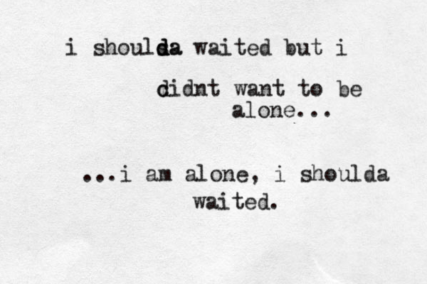 i shoulsa d d d a waited but i c didnt want to be alone... ...i am alone, i shoulda waited. 