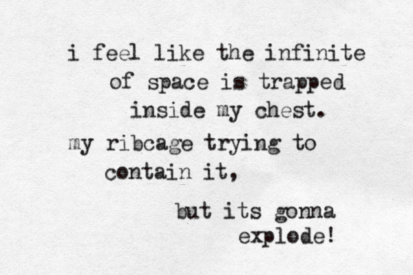 i feel like the infinite of space is trapped inside my chest. my ribcage trying to contain it, but its gonna explode! 
