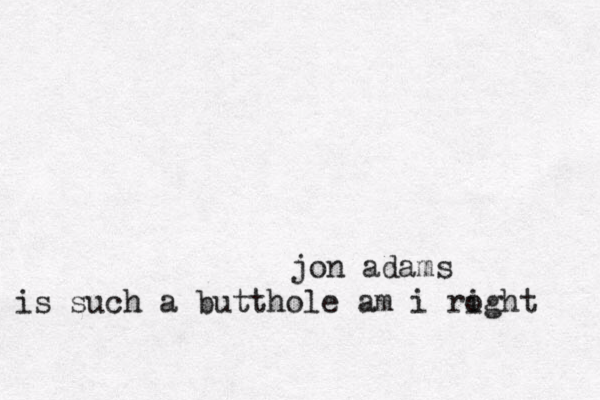 jon adams is suc h a butthole am i ro ight 