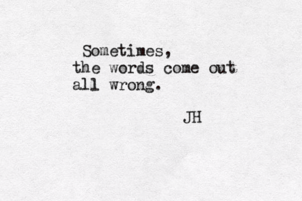 Sometimes, the words come out all wrong. JH