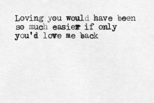 Loving you would have been so much easier if only you'd love me back