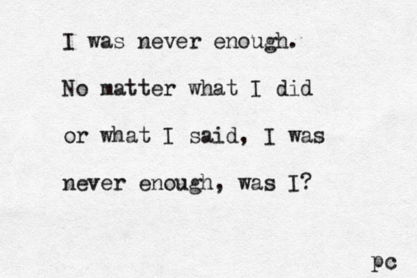 I was never enough. No matter what I did or what I said, I was never enough, was I? pc 