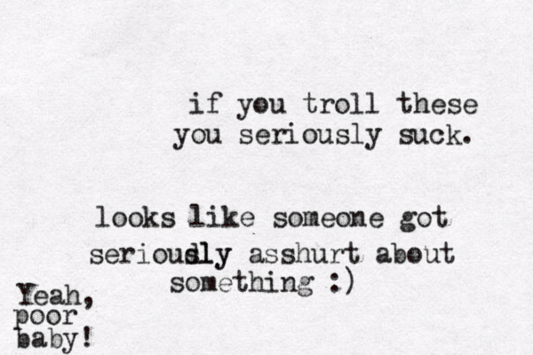 if you troll these you seriously suck . looks like someone got serioudly sly asshurt about something :) Yeah, poor baby !