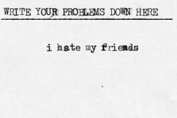 WRITE YOUR PROBLEMS DOWN HERE ________________________________ i hs ate my r friends 