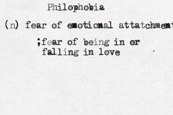Philophobia (n) fear of emotional attatchment ;fear of being in or falling in love 