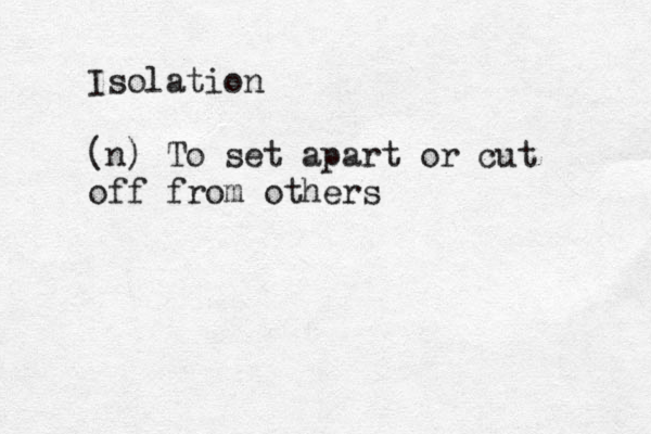 Isolation (n) To set apart or cut off from others