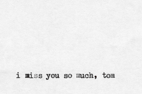 i miss you so much, tom