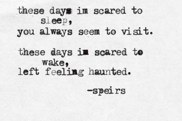 these days im scared to sleep, you always seem to visit. these days im scared to wake, left feeling haunted. -speirs
