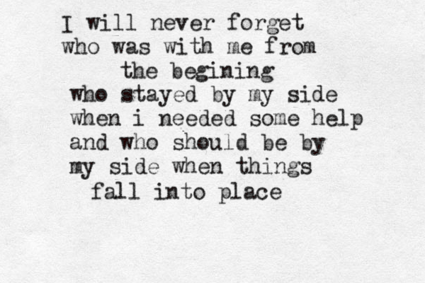 I will never forget who was with me from the begining who stayed by my side when i needed some help and who should be by my side when things fall into place