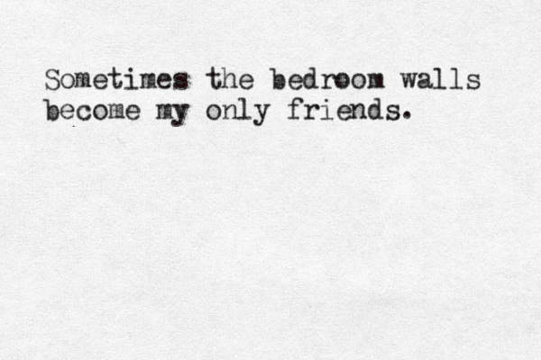 Sometimes the bedroom walls become my only friends. 