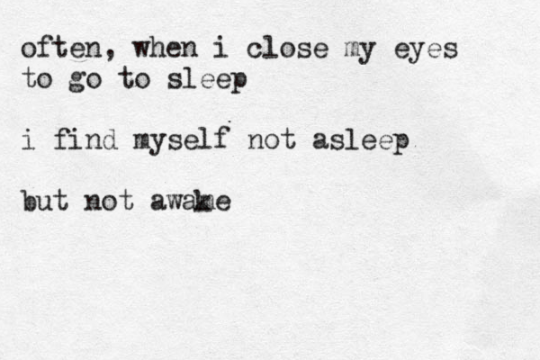 often, when i close my eyes to go to sleep i find myself not asleep but not awame k 
