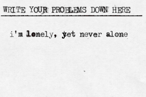 WRITE YOUR PROBLEMS DOWN HERE ________________________________ i'm lonely, t y yet never alone 