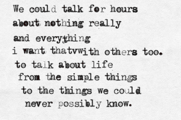 We could talk for houra s about nothing really and everyyhing t i want thatvw ith othera s too. to talk about life from th e simple things to the things we could never possibly know.