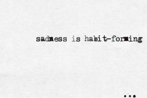 sadness is habit-forming ... 