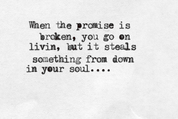 When the promise is broken, you go on livin, but it steals something from down in your soul.... 