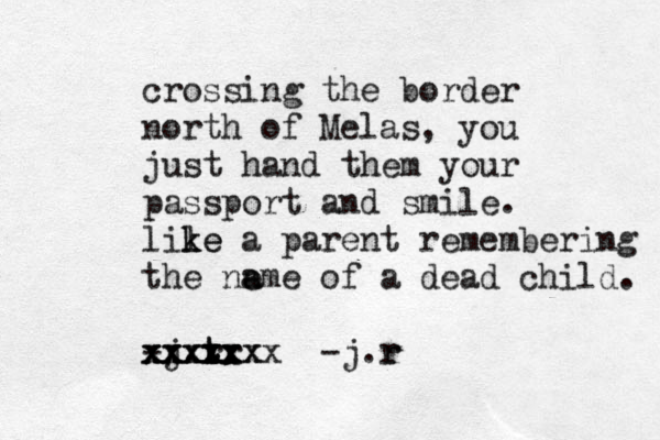 crossing the border north of Melas, you just hand them your passport and smile. lile k ke a parent remembering the na e ame of a dead child. -j.t r tr xxxxx xxxxx xxxxxx xxxxxxx -j.r r