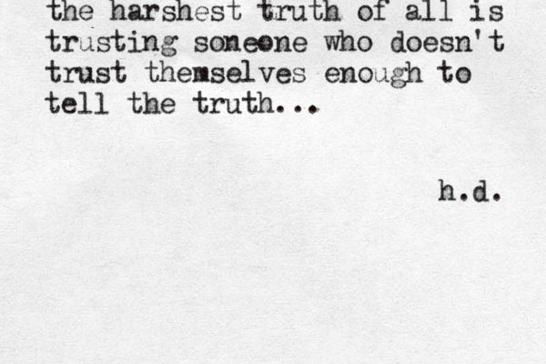 the harshest truth of all is trusting soneone who doesn't trust themselves enough to tell the truth... h.d. 