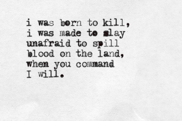 i was born to kill, i was made to slay unafraid to spill blood on the land, when you command I will. 