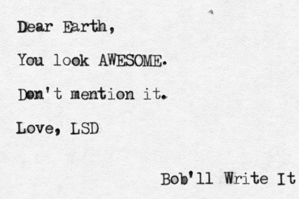 Dear Earth, You look AWESOME. Don't mention it. Love, LSD Bob'll Write It 