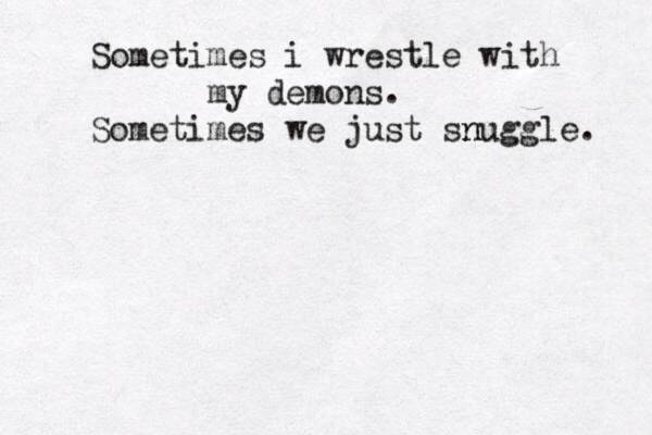 Sometimes i wrestle with my demons. Sometimes we just snuggle n . 