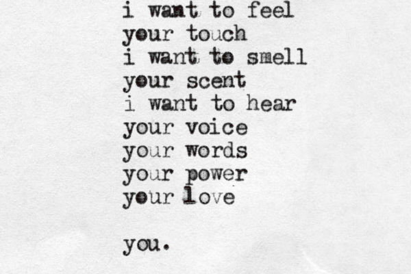 i want to feel your tou ch i want to smell your scent i want to hear your voice your words your power your love you.