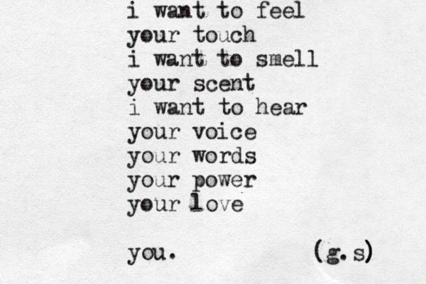 i want to feel your tou ch i want to smell your scent i want to hear your voice your words your power your love you. { {{ (g.s) ) 