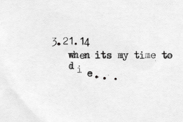 3.21.14 when its my time to d i e . . . 