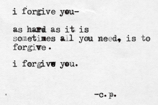 i forgive you- as hard as it is sometimes all you need. , is to forgive . i forgivw e e you. -c.p.